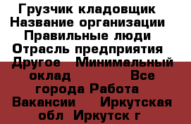 Грузчик-кладовщик › Название организации ­ Правильные люди › Отрасль предприятия ­ Другое › Минимальный оклад ­ 26 000 - Все города Работа » Вакансии   . Иркутская обл.,Иркутск г.